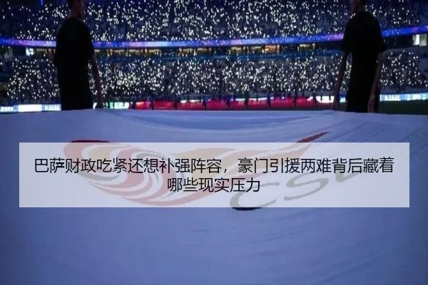 巴萨财政吃紧还想补强阵容，豪门引援两难背后藏着哪些现实压力