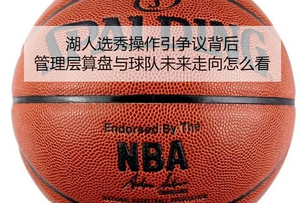 湖人选秀操作引争议背后 管理层算盘与球队未来走向怎么看